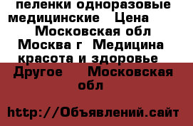 пеленки одноразовые медицинские › Цена ­ 250 - Московская обл., Москва г. Медицина, красота и здоровье » Другое   . Московская обл.